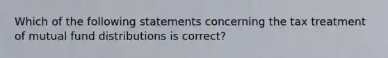 Which of the following statements concerning the tax treatment of mutual fund distributions is correct?