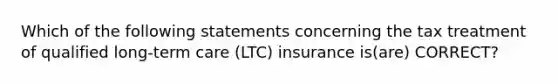 Which of the following statements concerning the tax treatment of qualified long-term care (LTC) insurance is(are) CORRECT?