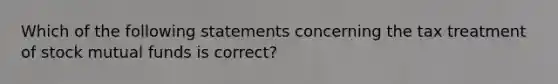 Which of the following statements concerning the tax treatment of stock mutual funds is correct?