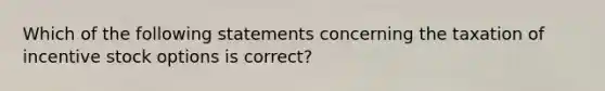 Which of the following statements concerning the taxation of incentive stock options is correct?