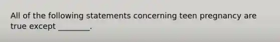 All of the following statements concerning teen pregnancy are true except ________.