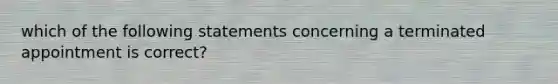 which of the following statements concerning a terminated appointment is correct?