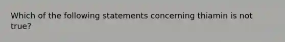 Which of the following statements concerning thiamin is not true?