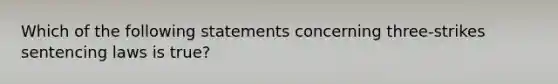 Which of the following statements concerning three-strikes sentencing laws is true?