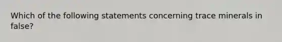 Which of the following statements concerning trace minerals in false?