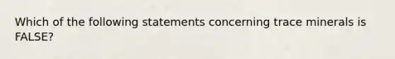 Which of the following statements concerning trace minerals is FALSE?