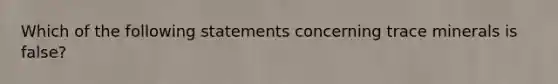 Which of the following statements concerning trace minerals is false?