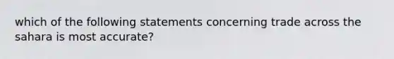 which of the following statements concerning trade across the sahara is most accurate?