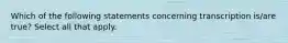 Which of the following statements concerning transcription is/are true? Select all that apply.