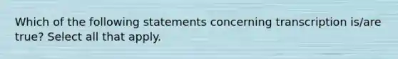 Which of the following statements concerning transcription is/are true? Select all that apply.