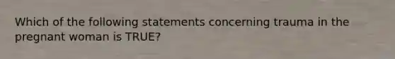 Which of the following statements concerning trauma in the pregnant woman is​ TRUE?