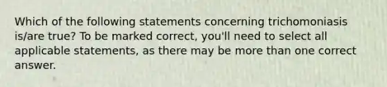 Which of the following statements concerning trichomoniasis is/are true? To be marked correct, you'll need to select all applicable statements, as there may be more than one correct answer.