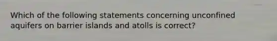 Which of the following statements concerning unconfined aquifers on barrier islands and atolls is correct?