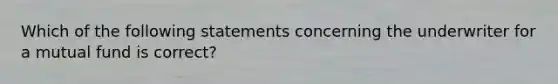 Which of the following statements concerning the underwriter for a mutual fund is correct?