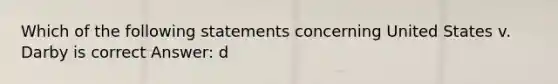 Which of the following statements concerning United States v. Darby is correct Answer: d