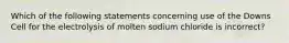 Which of the following statements concerning use of the Downs Cell for the electrolysis of molten sodium chloride is incorrect?