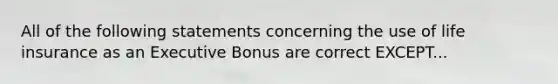 All of the following statements concerning the use of life insurance as an Executive Bonus are correct EXCEPT...