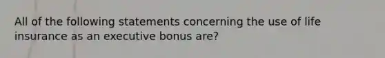 All of the following statements concerning the use of life insurance as an executive bonus are?