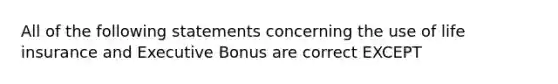 All of the following statements concerning the use of life insurance and Executive Bonus are correct EXCEPT