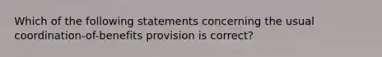 Which of the following statements concerning the usual coordination-of-benefits provision is correct?