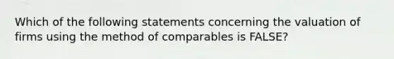 Which of the following statements concerning the valuation of firms using the method of comparables is​ FALSE?