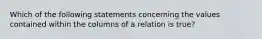 Which of the following statements concerning the values contained within the columns of a relation is true?