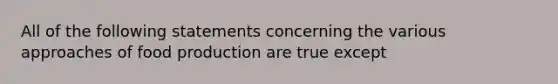 All of the following statements concerning the various approaches of food production are true except