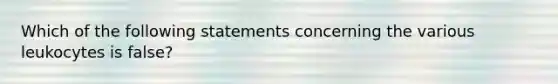 Which of the following statements concerning the various leukocytes is false?