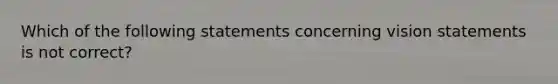 Which of the following statements concerning vision statements is not correct?