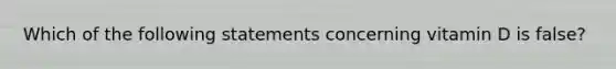 Which of the following statements concerning vitamin D is false?