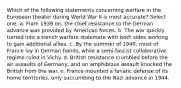 Which of the following statements concerning warfare in the European theater during World War II is most accurate? Select one: a. From 1939 on, the chief resistance to the German advance was provided by American forces. b. The war quickly turned into a trench warfare stalemate with both sides working to gain additional allies. c. By the summer of 1940, most of France lay in German hands, while a semi-fascist collaborative regime ruled in Vichy. d. British resistance crumbled before the air assaults of Germany, and an amphibious assault knocked the British from the war. e. France mounted a fanatic defense of its home territories, only succumbing to the Nazi advance in 1944.