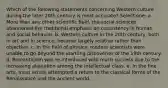 Which of the following statements concerning Western culture during the later 20th century is most accurate? Select one: a. More than any other scientific field, the social sciences abandoned the traditional emphasis on consistency in human and social behavior. b. Western culture in the 20th century, both in art and in science, became largely relative rather than objective. c. In the field of physics, modern scientists were unable to go beyond the startling discoveries of the 19th century. d. Romanticism was re-introduced with much success due to the increasing alienation among the intellectual class. e. In the fine arts, most artists attempted a return to the classical forms of the Renaissance and the ancient world.