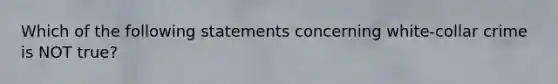 Which of the following statements concerning white-collar crime is NOT true?