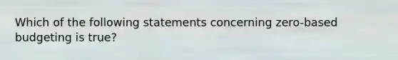 Which of the following statements concerning zero-based budgeting is true?