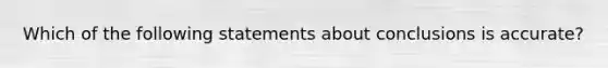 Which of the following statements about conclusions is accurate?