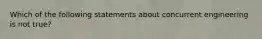 Which of the following statements about concurrent engineering is not true?