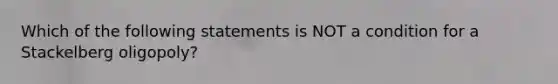 Which of the following statements is NOT a condition for a Stackelberg oligopoly?