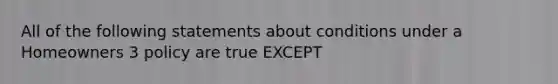 All of the following statements about conditions under a Homeowners 3 policy are true EXCEPT