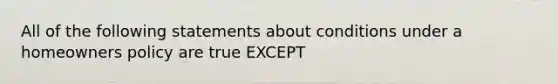 All of the following statements about conditions under a homeowners policy are true EXCEPT