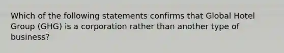 Which of the following statements confirms that Global Hotel Group (GHG) is a corporation rather than another type of business?