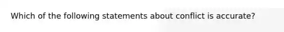 Which of the following statements about conflict is accurate?