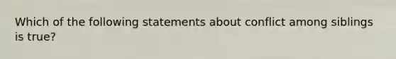 Which of the following statements about conflict among siblings is true?