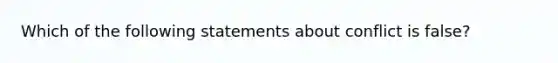 Which of the following statements about conflict is false?