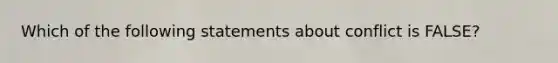 ​Which of the following statements about conflict is FALSE?