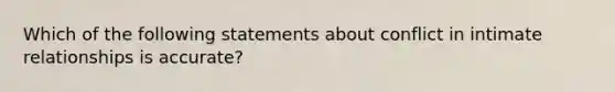 Which of the following statements about conflict in intimate relationships is accurate?