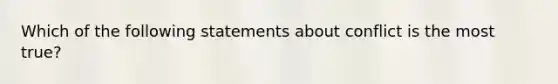 Which of the following statements about conflict is the most true?