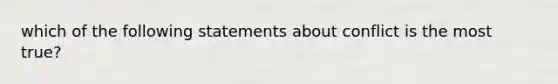 which of the following statements about conflict is the most true?