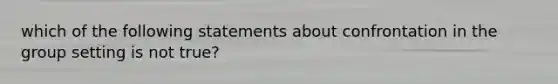 which of the following statements about confrontation in the group setting is not true?