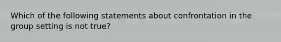 Which of the following statements about confrontation in the group setting is not true?