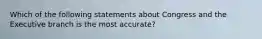 Which of the following statements about Congress and the Executive branch is the most accurate?